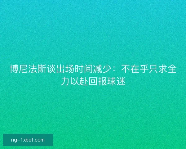 博尼法斯谈出场时间减少：不在乎只求全力以赴回报球迷
